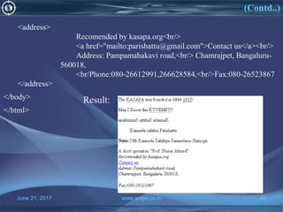 June 21, 2017 www.snipe.co.in 40
(Contd..)
Result:
<address>
Recomended by kasapa.org<br/>
<a href="mailto:parishattu@gmail.com">Contact us</a><br/>
Address: Pampamahakavi road,<br/> Chamrajpet, Bangaluru-
560018,
<br/Phone:080-26612991,266628584,<br/>Fax:080-26523867
</address>
</body>
</html>
 