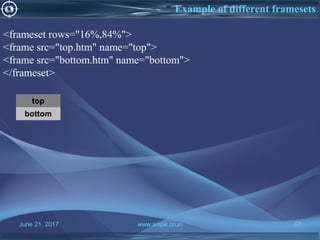 June 21, 2017 www.snipe.co.in 67
Example of different framesets
top
bottom
<frameset rows="16%,84%">
<frame src="top.htm" name="top">
<frame src="bottom.htm" name="bottom">
</frameset>
 
