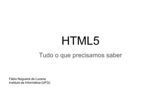 HTML5
Tudo o que precisamos saber
Fábio Nogueira de Lucena
Instituto de Informática (UFG)
 