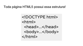 Toda página HTML5 possui essa estrutura!
<!DOCTYPE html>
<html>
<head>...</head>
<body>...</body>
</html>
 
