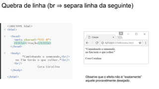 Quebra de linha (br ⇒ separa linha da seguinte)
Observe que o efeito não é “exatamente”
aquele provavelmente desejado.
 