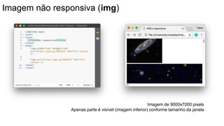 Imagem não responsiva (img)
Imagem de 9000x7000 pixels
Apenas parte é visível (imagem inferior) conforme tamanho da janela
 
