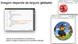 Imagem depende da largura (picture)
Quando se aumenta/diminui o tamanho da
janela, a imagem compatível com a restrição é utilizada
 