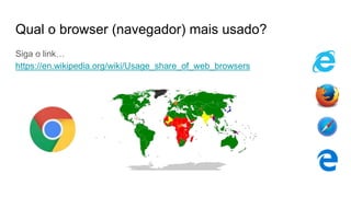 Qual o browser (navegador) mais usado?
Siga o link…
https://en.wikipedia.org/wiki/Usage_share_of_web_browsers
 