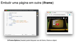Embutir uma página em outra (iframe)
X-Frame-Options (header) pode bloquear uso de frame, iframe e object.
 