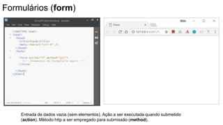 Formulários (form)
Entrada de dados vazia (sem elementos). Ação a ser executada quando submetido
(action). Método http a ser empregado para submissão (method).
 