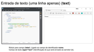 Entrada de texto (uma linha apenas) (text)
Rótulo para campo (label). Ligado ao campo de identificador nome.
Campo de texto (type=”text”) Identificação do que será enviado ao servidor (n).
 