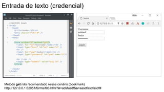 Entrada de texto (credencial)
Método get não recomendado nesse cenário (bookmark)
http://127.0.0.1:62951/forms/f03.html?n=adsfasdf&s=aasdfasdfasdf#
 