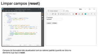 Limpar campos (reset)
Campos do formulário são atualizados com os valores padrão quando se clica no
elemento cujo tipo é reset.
 
