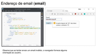 Endereço de email (email)
Observe que ao tentar enviar um email inválido, o navegador fornece alguma
orientação ao usuário.
 