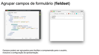 Agrupar campos de formulário (fieldset)
Campos podem ser agrupados para facilitar a compreensão para o usuário,
inclusive a configuração da apresentação.
 