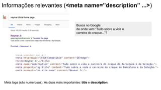 Informações relevantes (<meta name=”description” ...>)
Meta tags (são numerosas). As duas mais importantes: title e description.
Busca no Google:
de onde vem “Tudo sobre a vida e
carreira do craque...”?
 