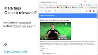 Meta tags
O que é relevante?
<meta name=”description”
content=”Aqui!!! Sim, aqui!” />
https://goo.gl/1bvrW
 