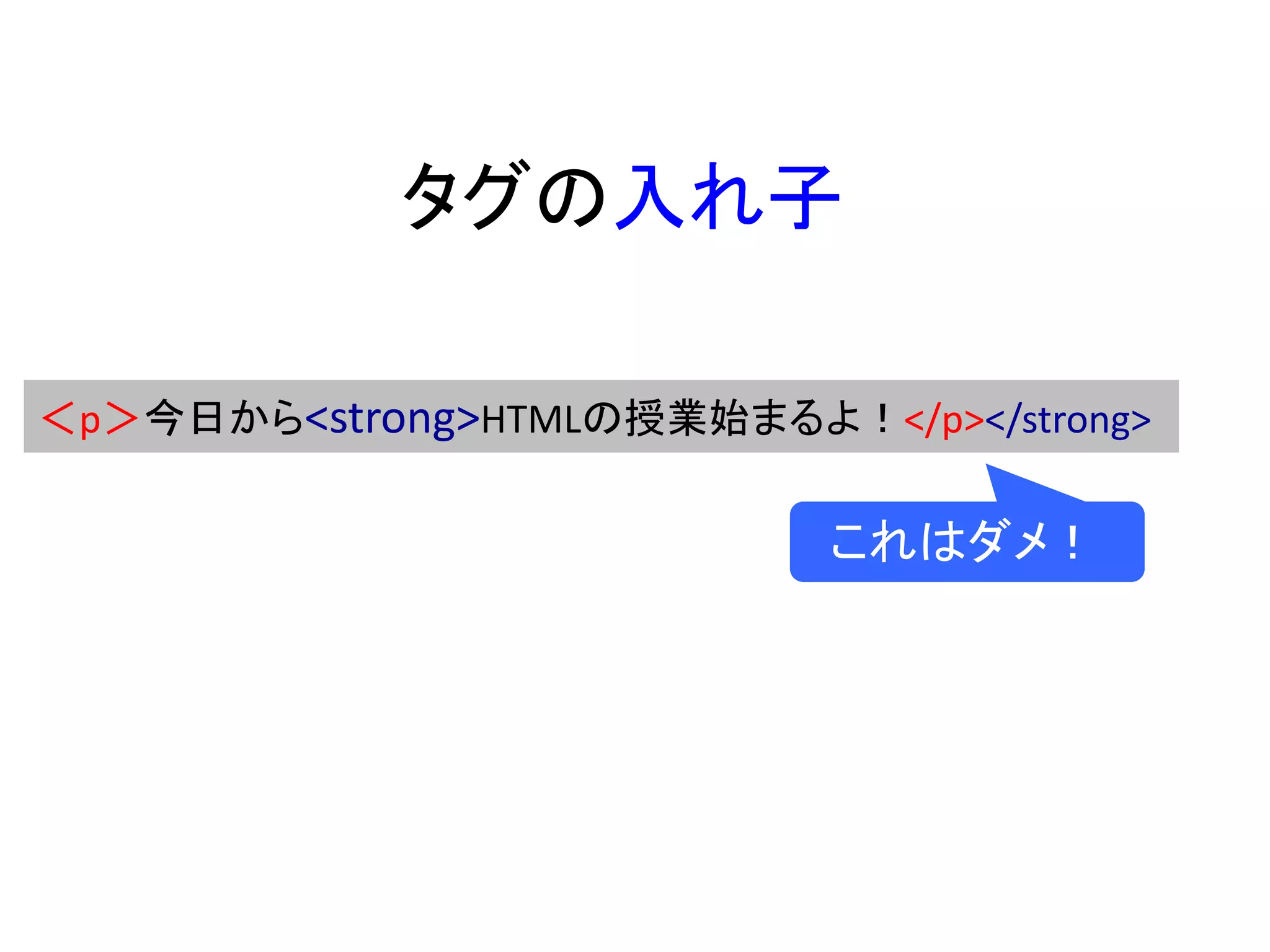 タグの入れ子
＜p＞今日から<strong>HTMLの授業始まるよ！</p></strong>
これはダメ！
 