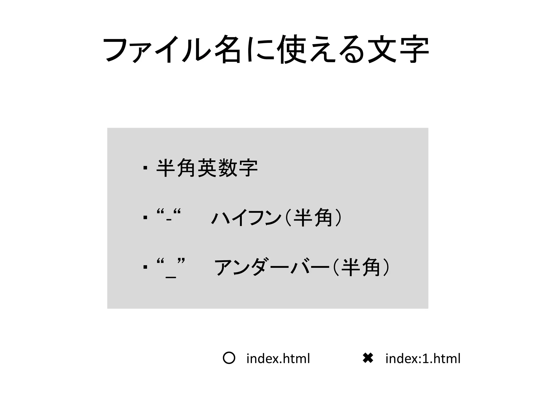 ファイル名に使える文字
・ 半角英数字
・ “-“ ハイフン（半角）
・ “_” アンダーバー（半角）
○ index.html ✖︎ index:1.html
 