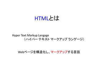 HTMLとは
Hyper Text Markup Langage
（ハイパー テキスト マークアップ ランゲージ）
Webページを構造化し、マークアップする言語
 