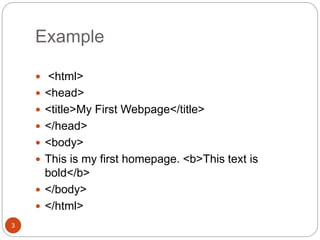 Example
3
 <html>
 <head>
 <title>My First Webpage</title>
 </head>
 <body>
 This is my first homepage. <b>This text is
bold</b>
 </body>
 </html>
 