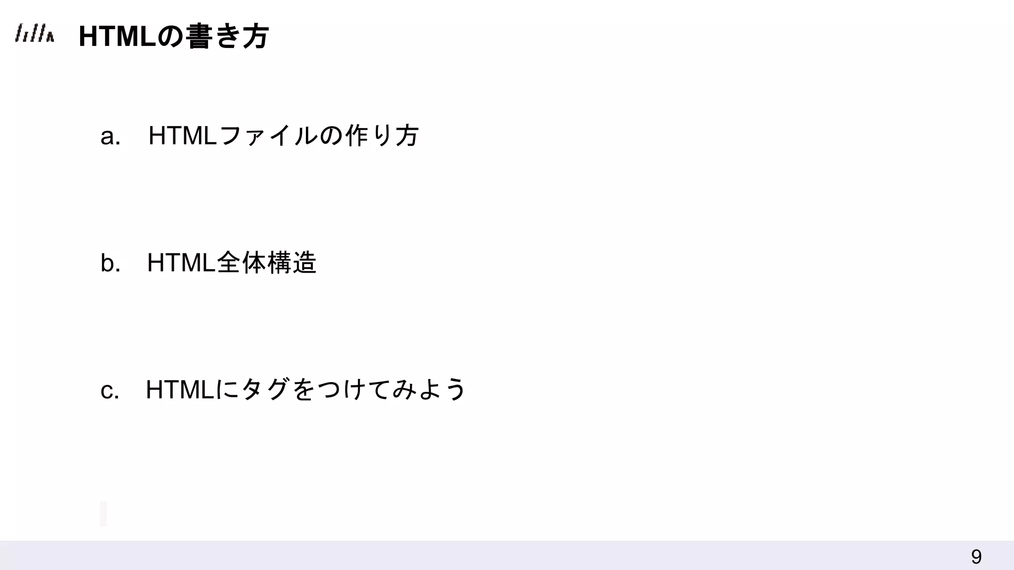 9
HTMLの書き方
a. HTMLファイルの作り方
b. HTML全体構造
c. HTMLにタグをつけてみよう
 