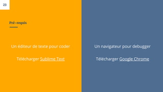 Pré-requis
Un éditeur de texte pour coder
Télécharger Sublime Text
23
Un navigateur pour debugger
Télécharger Google Chrome
 