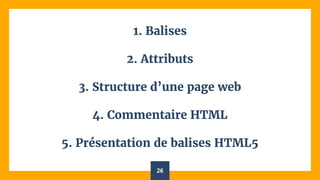 1. Balises
2. Attributs
3. Structure d’une page web
4. Commentaire HTML
5. Présentation de balises HTML5
26
 