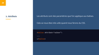 2. Attributs Les attributs sont des paramètres que l’on applique aux balises.
Cela va nous êtes très utile quand nous ferons du CSS.
<balise attribut="valeur">
...
</balise>
29
 