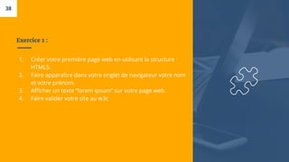 Exercice 1 :
1. Créer votre première page web en utilisant la structure
HTML5.
2. Faire apparaître dans votre onglet de navigateur votre nom
et votre prénom.
3. Afficher un texte “lorem ipsum” sur votre page web.
4. Faire valider votre site au w3c
38
 