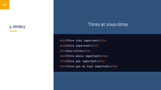 5. HTML5
Titres et sous-titres
<h1>Titre très important</h1>
<h2>Titre important</h2>
<h3>Sous-titre</h3>
<h4>Titre moins important</h4>
<h5>Titre pas important</h5>
<h6>Titre pas du tout important</h6>
41
 
