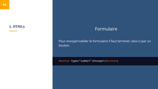5. HTML5
Formulaire
Pour envoyer/valider le formulaire il faut terminer celui-ci par un
bouton.
<button type="submit">Envoyer</button>
64
 