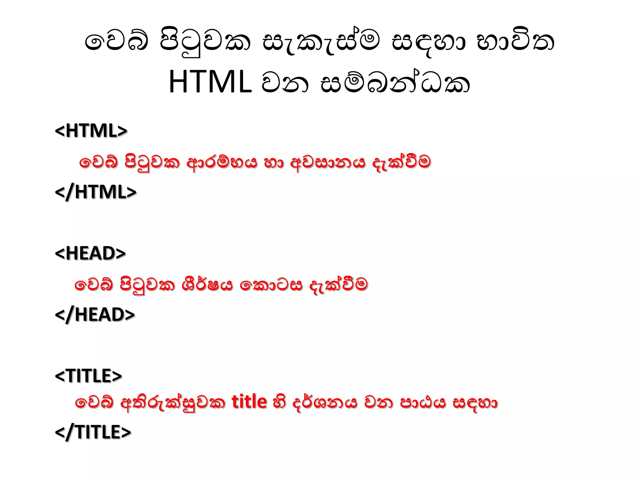 වෙබ් පිටුෙක සැකැස්ම සඳහා භාවිත
HTML ෙන සම්බන්ධක
<HTML>
වෙබ් පිටුෙක ආරම්භය හා අෙසානය දැක්වීම
</HTML>
<HEAD>
වෙබ් පිටුෙක ශීර්ෂය වකොටස දැක්වීම
</HEAD>
<TITLE>
වෙබ් අතිරුක්සුෙක title හි දර්ශනය ෙන පාඨය සඳහා
</TITLE>
 