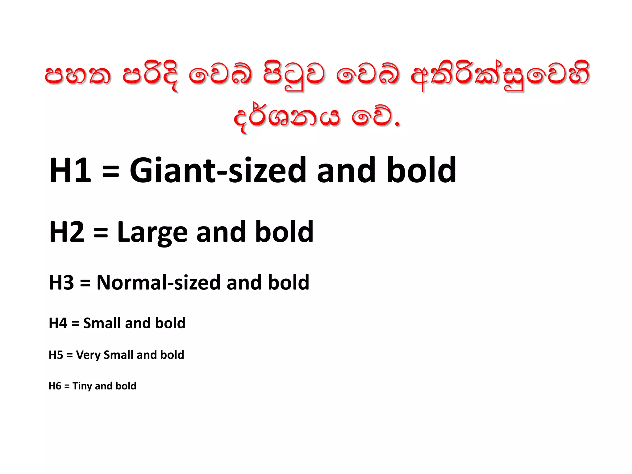 පහත පරිදි වෙබ් පිටුෙ වෙබ් අතිරික්සුවෙහි
දර්ශනය වේ.
H1 = Giant-sized and bold
H2 = Large and bold
H3 = Normal-sized and bold
H4 = Small and bold
H5 = Very Small and bold
H6 = Tiny and bold
 