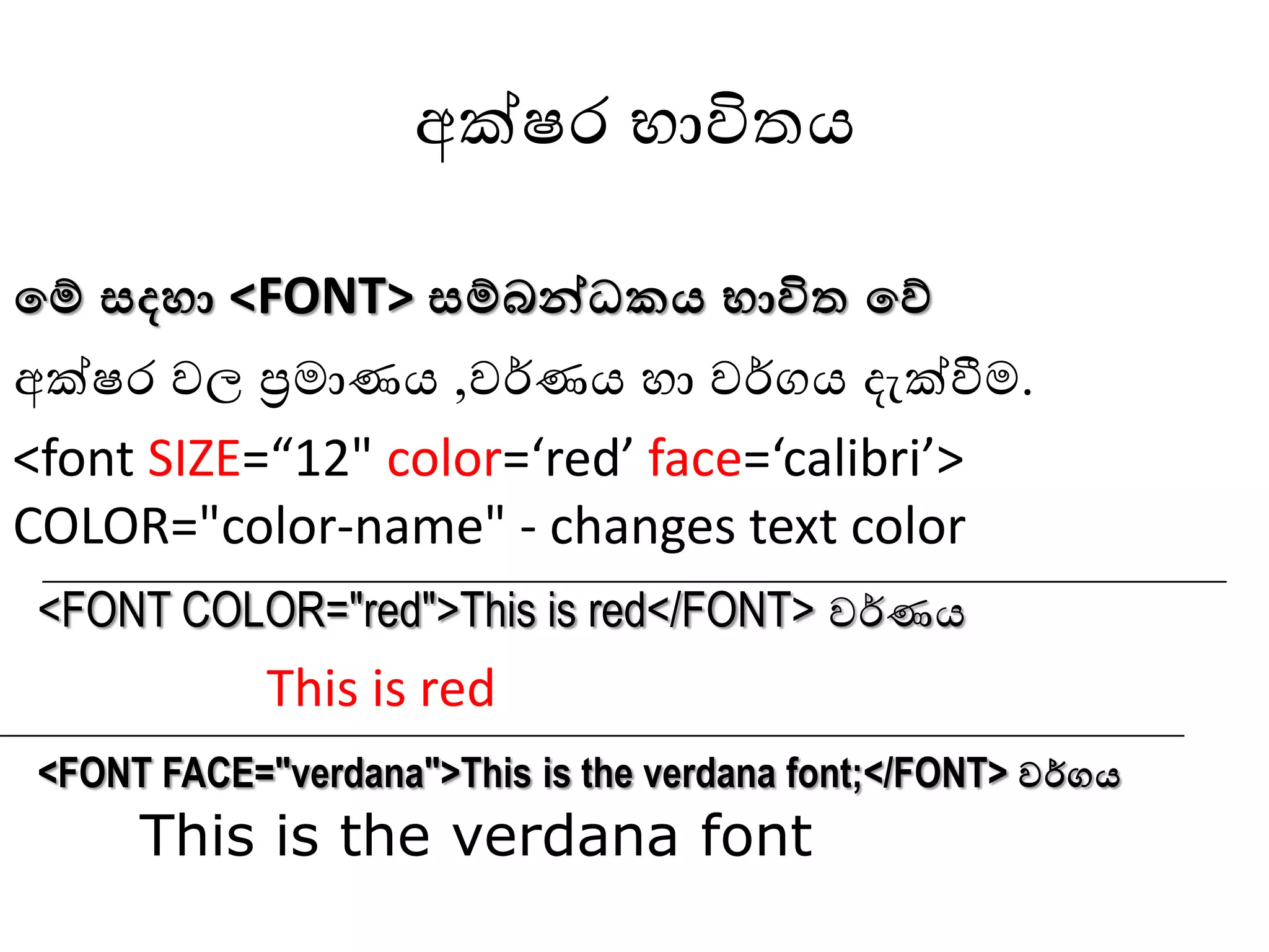 අක්ෂර භාවිතය
වම් සදහා <FONT> සම්බන්ධකය භාවිත වේ
අක්ෂර ෙල ප්‍රමාණය ,ෙර්ණය හා ෙර්ගය දැක්වීම.
<font SIZE=“12" color=‘red’ face=‘calibri’>
COLOR="color-name" - changes text color
<FONT COLOR="red">This is red</FONT> ෙර්ණය
This is red
<FONT FACE="verdana">This is the verdana font;</FONT> ෙර්ගය
This is the verdana font
 