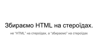 Збираємо HTML на стероїдах.
не “HTML” на стероїдах, а “збираємо” на стероїдах
 