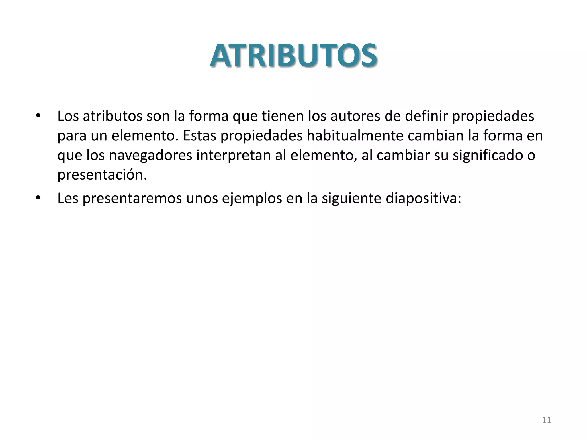 ATRIBUTOS
• Los atributos son la forma que tienen los autores de definir propiedades
para un elemento. Estas propiedades habitualmente cambian la forma en
que los navegadores interpretan al elemento, al cambiar su significado o
presentación.
• Les presentaremos unos ejemplos en la siguiente diapositiva:
11
 
