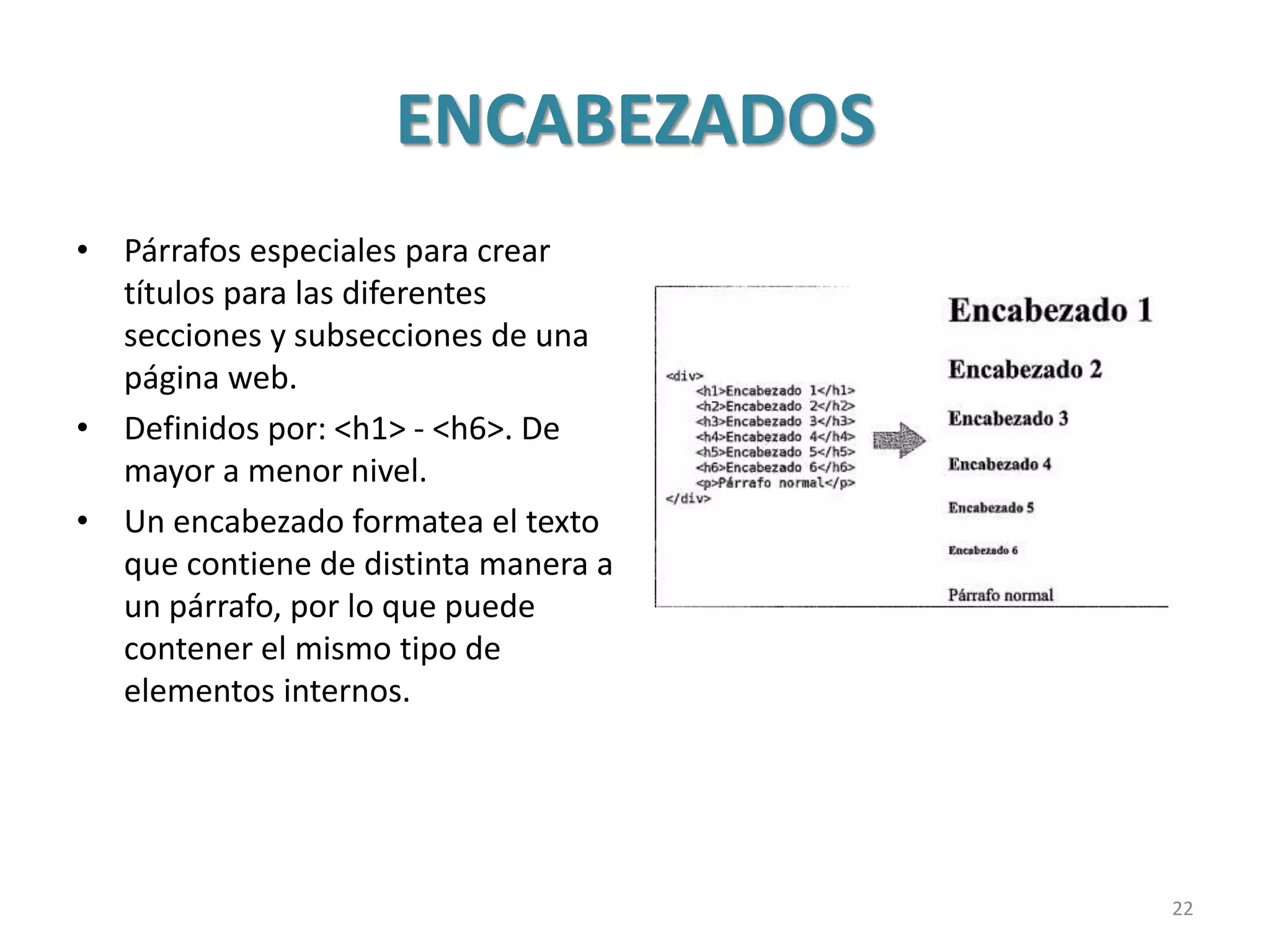 ENCABEZADOS
• Párrafos especiales para crear
títulos para las diferentes
secciones y subsecciones de una
página web.
• Definidos por: <h1> - <h6>. De
mayor a menor nivel.
• Un encabezado formatea el texto
que contiene de distinta manera a
un párrafo, por lo que puede
contener el mismo tipo de
elementos internos.
22
 