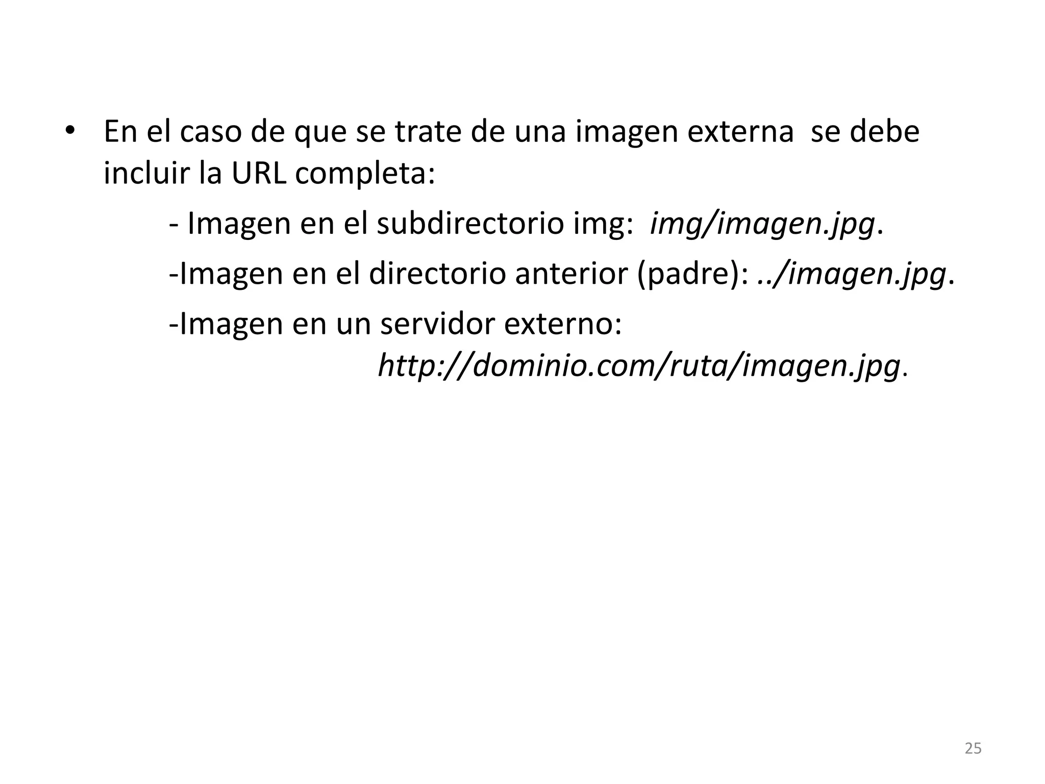 • En el caso de que se trate de una imagen externa se debe
incluir la URL completa:
- Imagen en el subdirectorio img: img/imagen.jpg.
-Imagen en el directorio anterior (padre): ../imagen.jpg.
-Imagen en un servidor externo:
http://dominio.com/ruta/imagen.jpg.
25
 