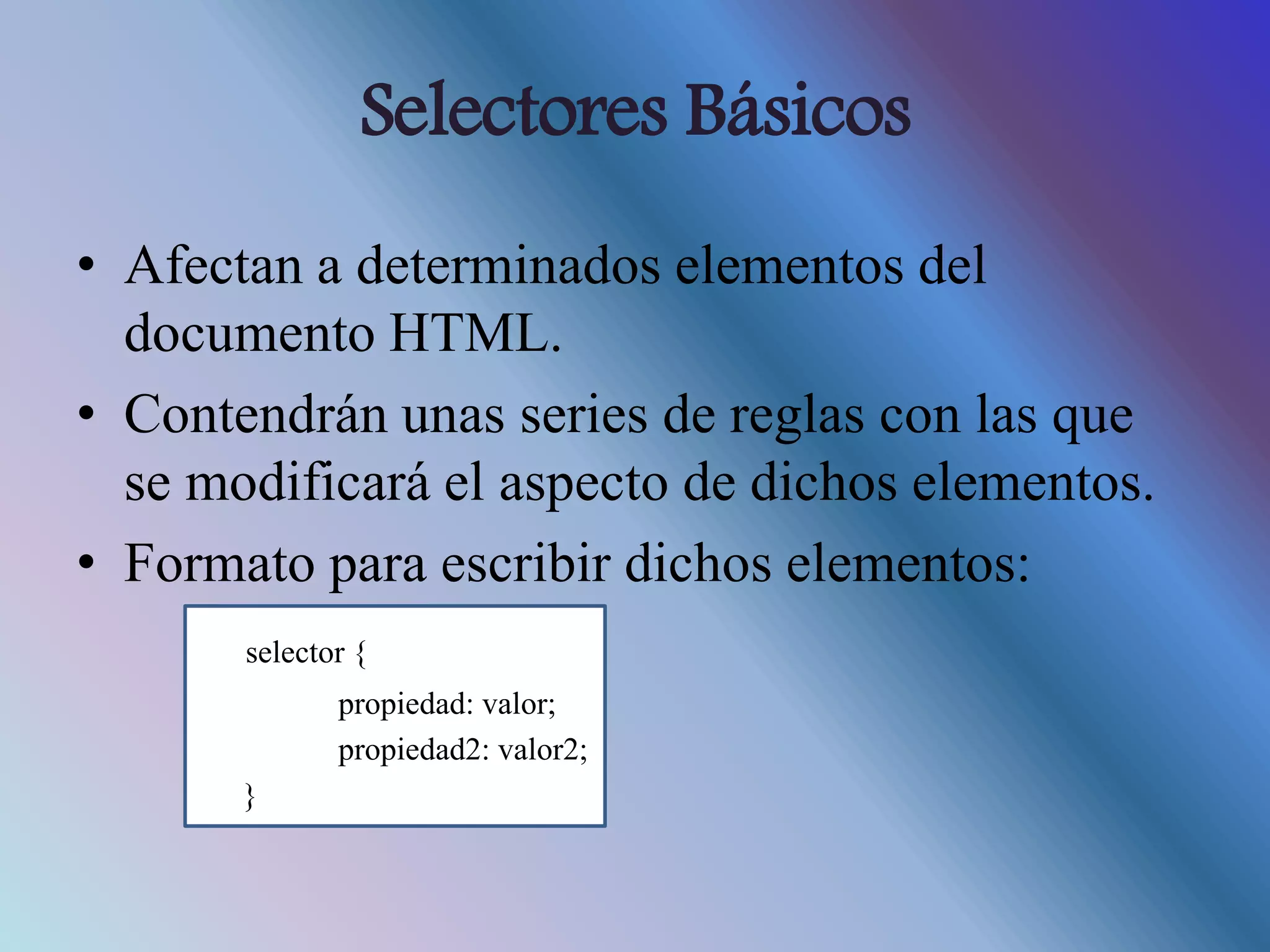 Selectores Básicos
• Afectan a determinados elementos del
documento HTML.
• Contendrán unas series de reglas con las que
se modificará el aspecto de dichos elementos.
• Formato para escribir dichos elementos:
selector {
propiedad: valor;
propiedad2: valor2;
}
 