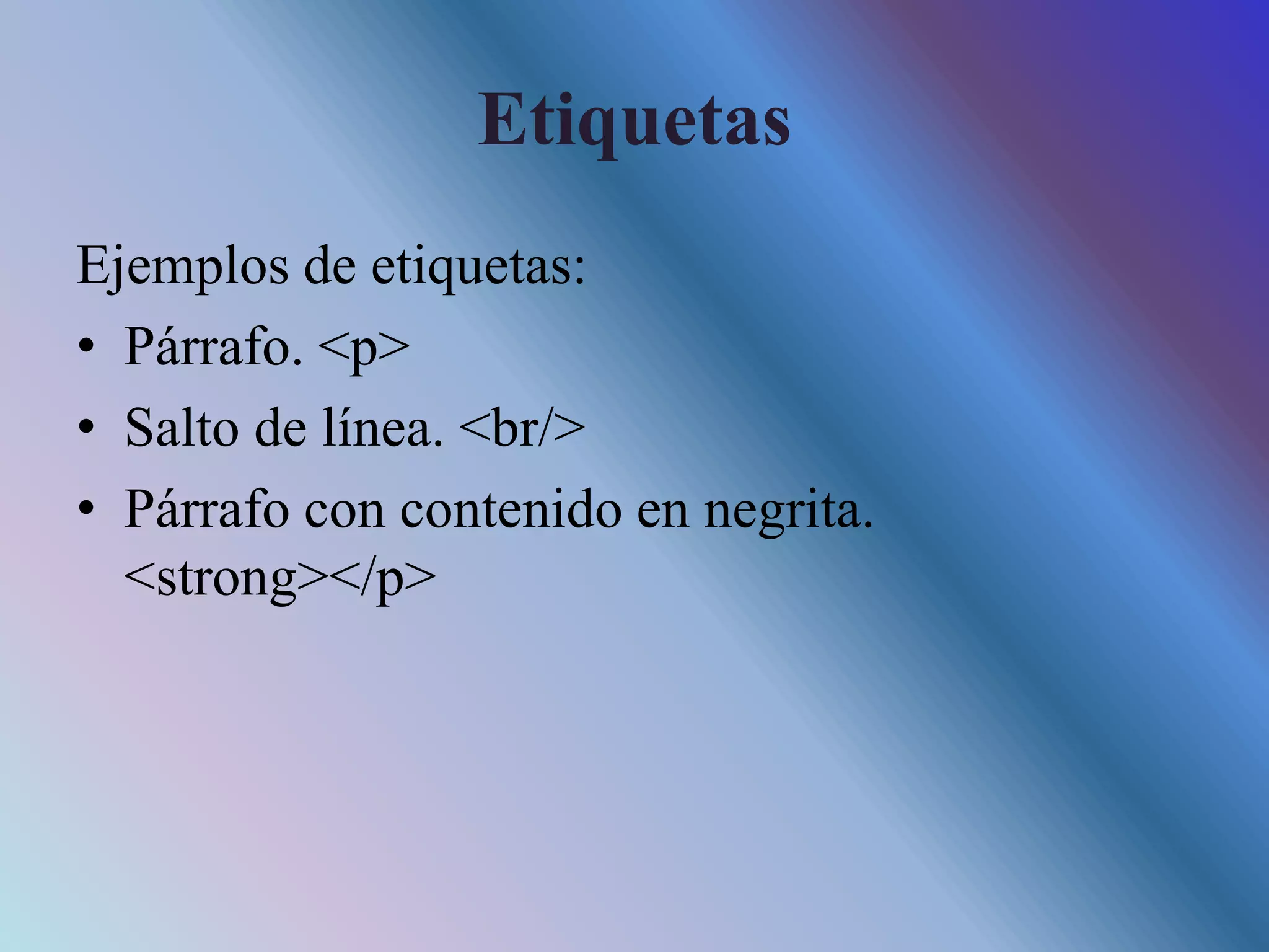 Etiquetas
Ejemplos de etiquetas:
• Párrafo. <p>
• Salto de línea. <br/>
• Párrafo con contenido en negrita.
<strong></p>
 