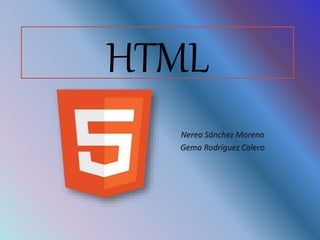 HTML
Nerea Sánchez Moreno
Gema Rodríguez Calero
 