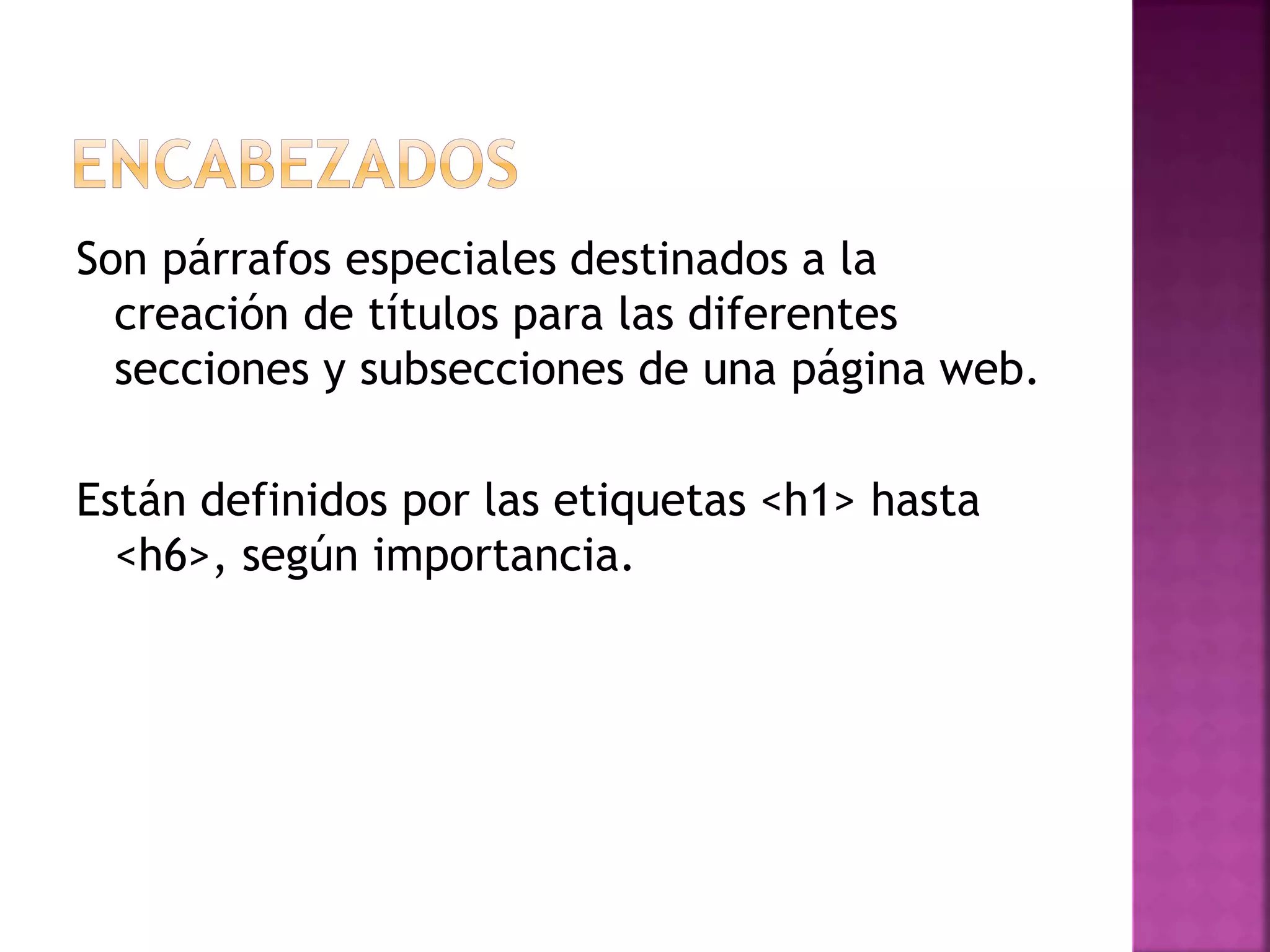 Son párrafos especiales destinados a la
creación de títulos para las diferentes
secciones y subsecciones de una página web.
Están definidos por las etiquetas <h1> hasta
<h6>, según importancia.
 