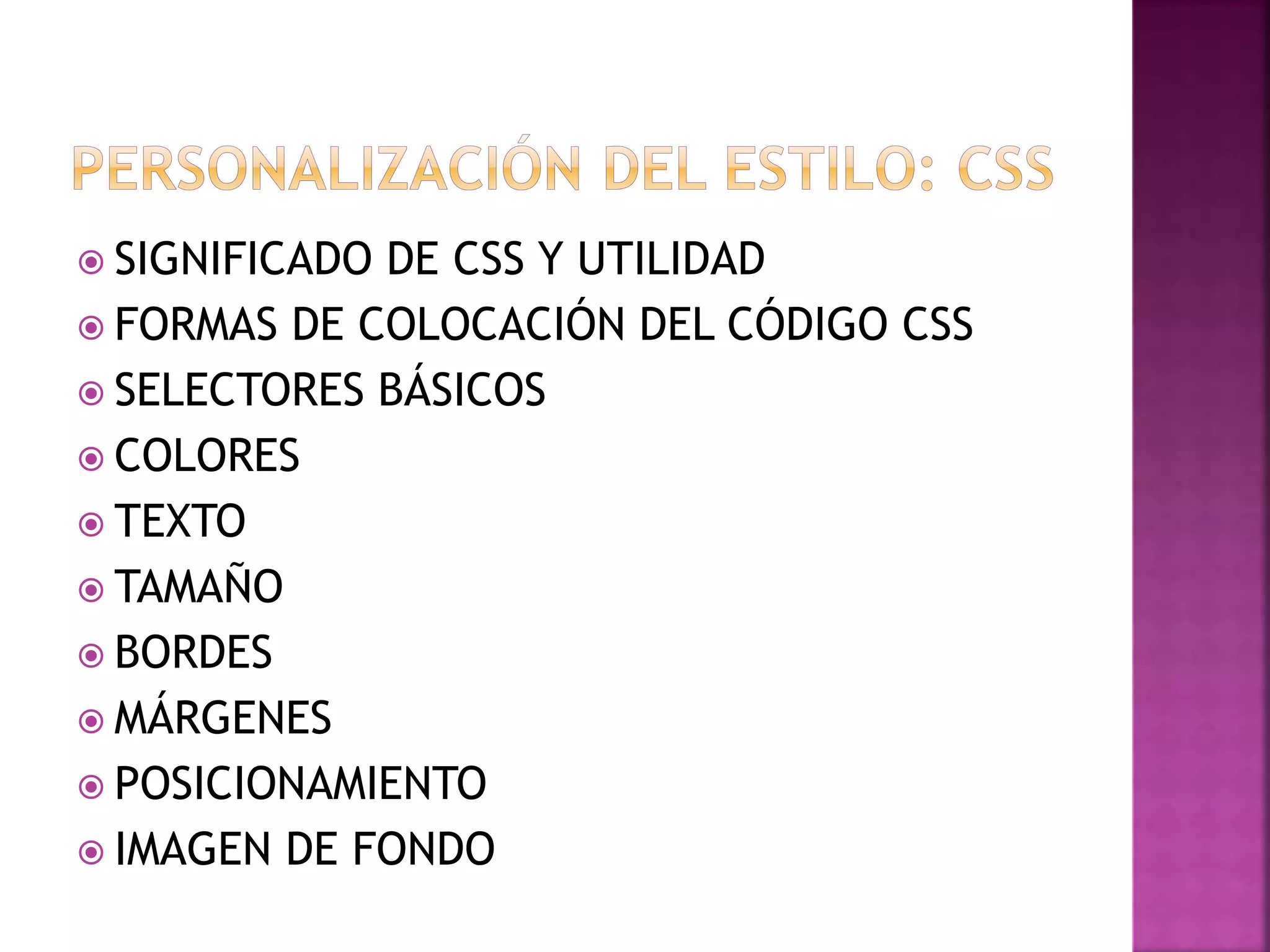  SIGNIFICADO DE CSS Y UTILIDAD
 FORMAS DE COLOCACIÓN DEL CÓDIGO CSS
 SELECTORES BÁSICOS
 COLORES
 TEXTO
 TAMAÑO
 BORDES
 MÁRGENES
 POSICIONAMIENTO
 IMAGEN DE FONDO
 