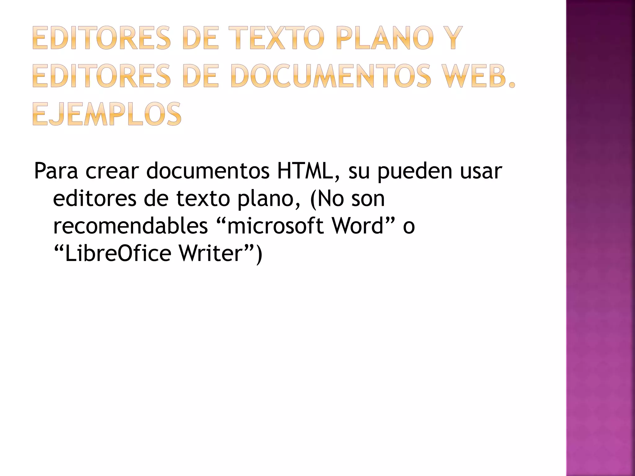 Para crear documentos HTML, su pueden usar
editores de texto plano, (No son
recomendables “microsoft Word” o
“LibreOfice Writer”)
 