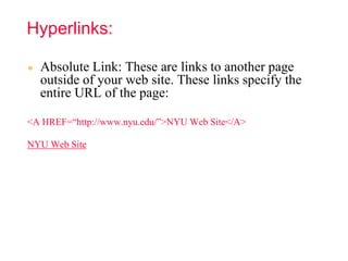 Hyperlinks:
● Absolute Link: These are links to another page
outside of your web site. These links specify the
entire URL of the page:
<A HREF=“http://www.nyu.edu/”>NYU Web Site</A>
NYU Web Site
 