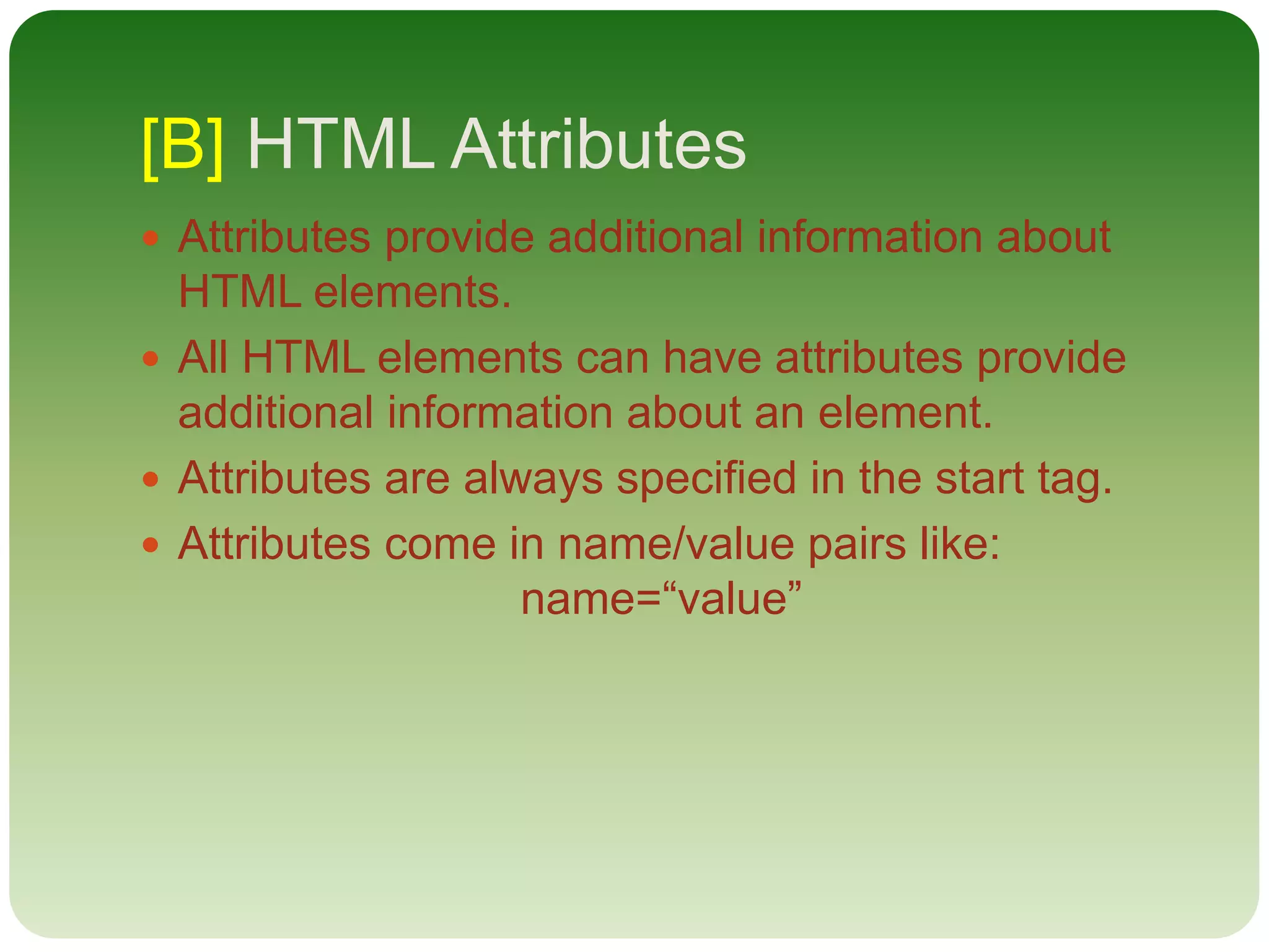 [B] HTML Attributes
 Attributes provide additional information about
HTML elements.
 All HTML elements can have attributes provide
additional information about an element.
 Attributes are always specified in the start tag.
 Attributes come in name/value pairs like:
name=“value”
 