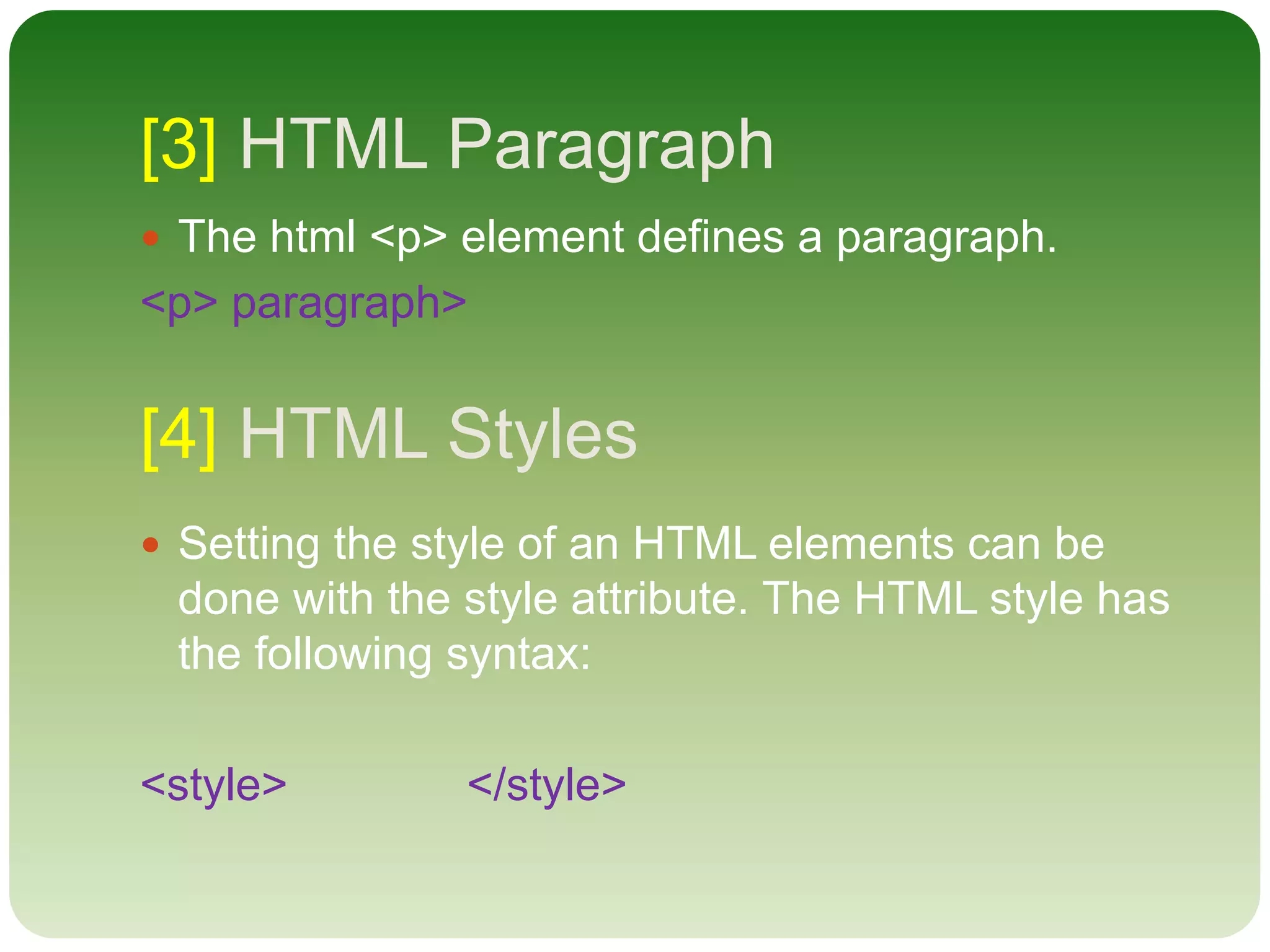 [3] HTML Paragraph
 The html <p> element defines a paragraph.
<p> paragraph>
[4] HTML Styles
 Setting the style of an HTML elements can be
done with the style attribute. The HTML style has
the following syntax:
<style> </style>
 