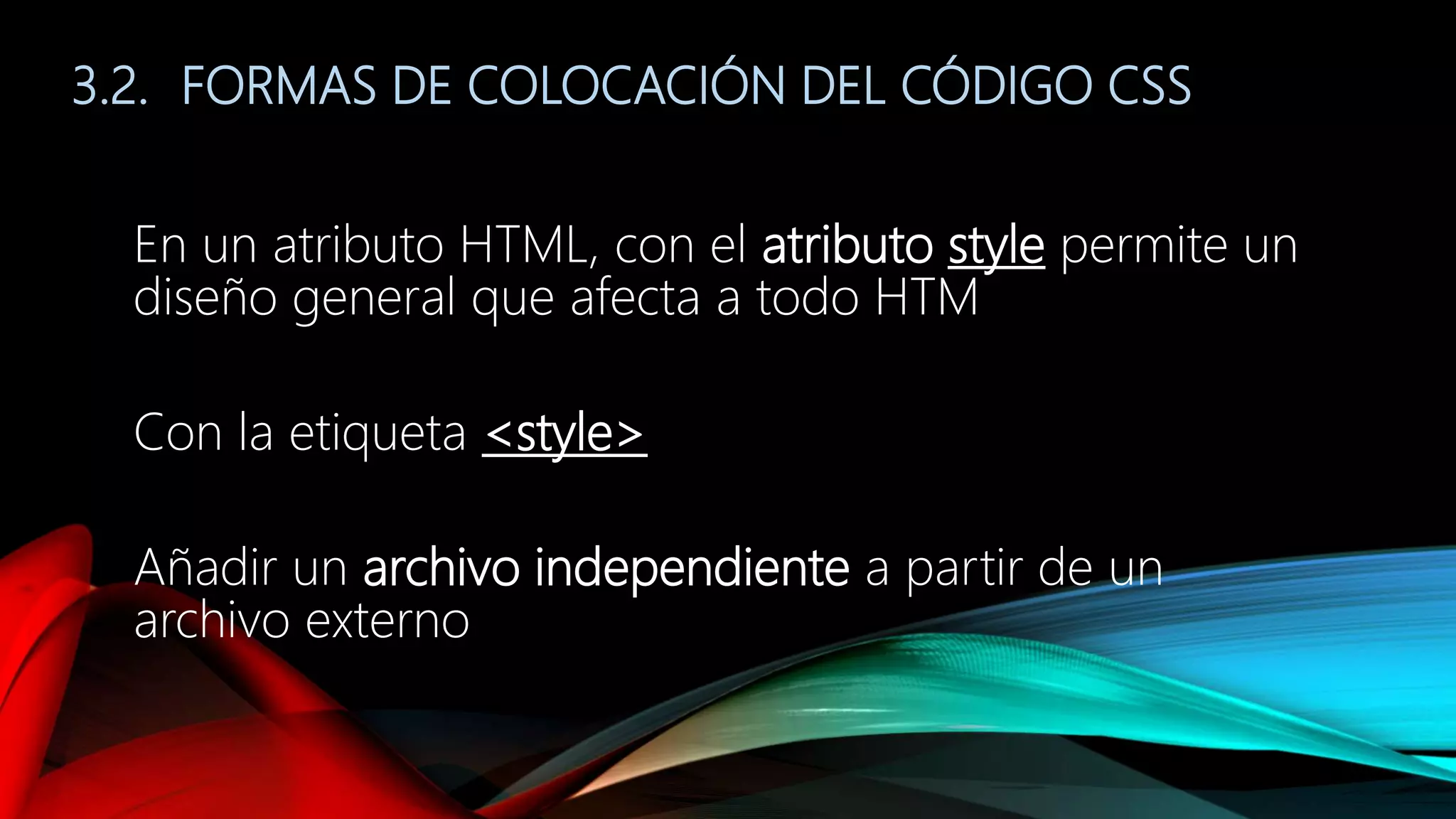 3.2. FORMAS DE COLOCACIÓN DEL CÓDIGO CSS
En un atributo HTML, con el atributo style permite un
diseño general que afecta a todo HTM
Con la etiqueta <style>
Añadir un archivo independiente a partir de un
archivo externo
 