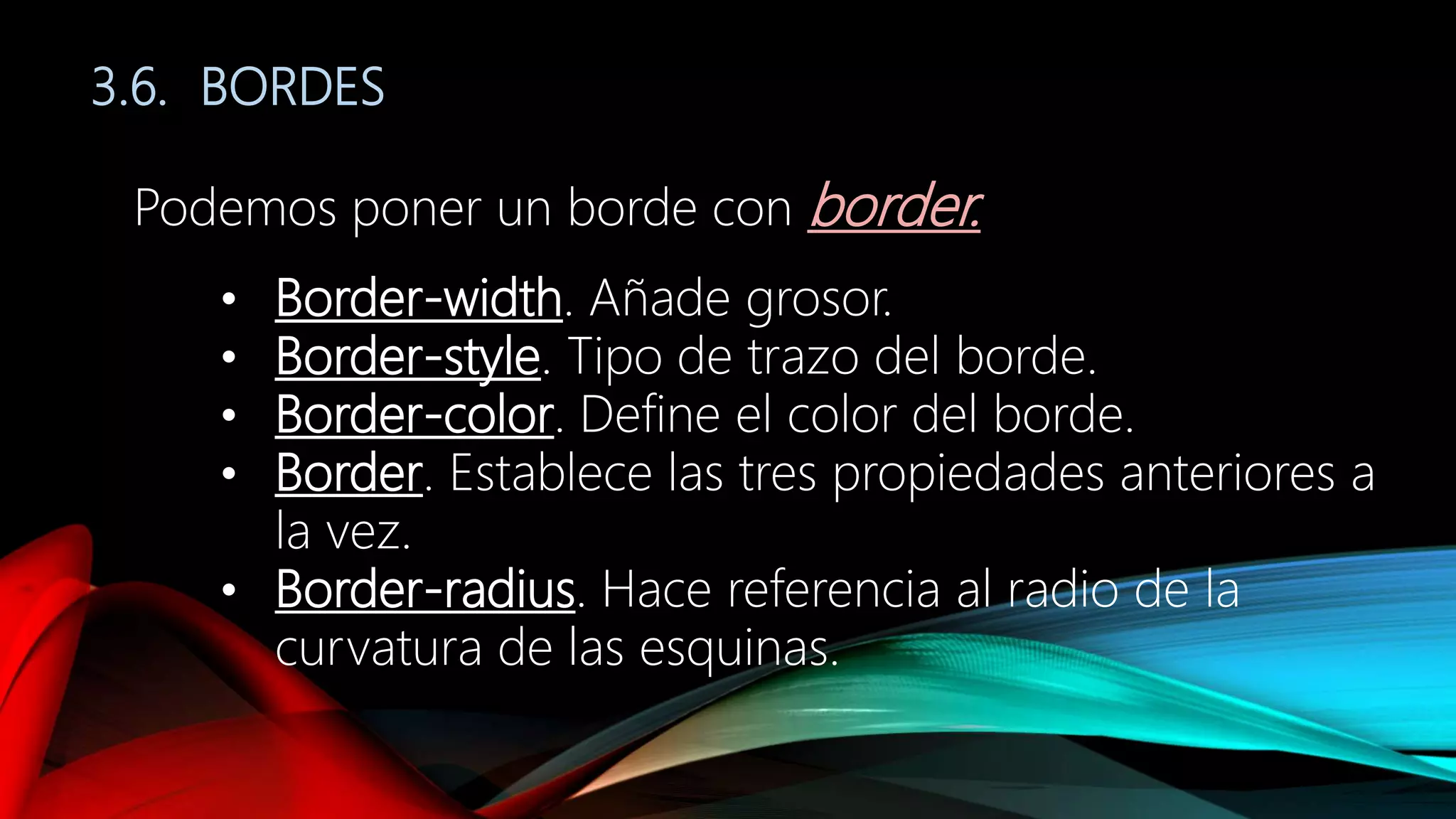 3.6. BORDES
Podemos poner un borde con border.
• Border-width. Añade grosor.
• Border-style. Tipo de trazo del borde.
• Border-color. Define el color del borde.
• Border. Establece las tres propiedades anteriores a
la vez.
• Border-radius. Hace referencia al radio de la
curvatura de las esquinas.
 