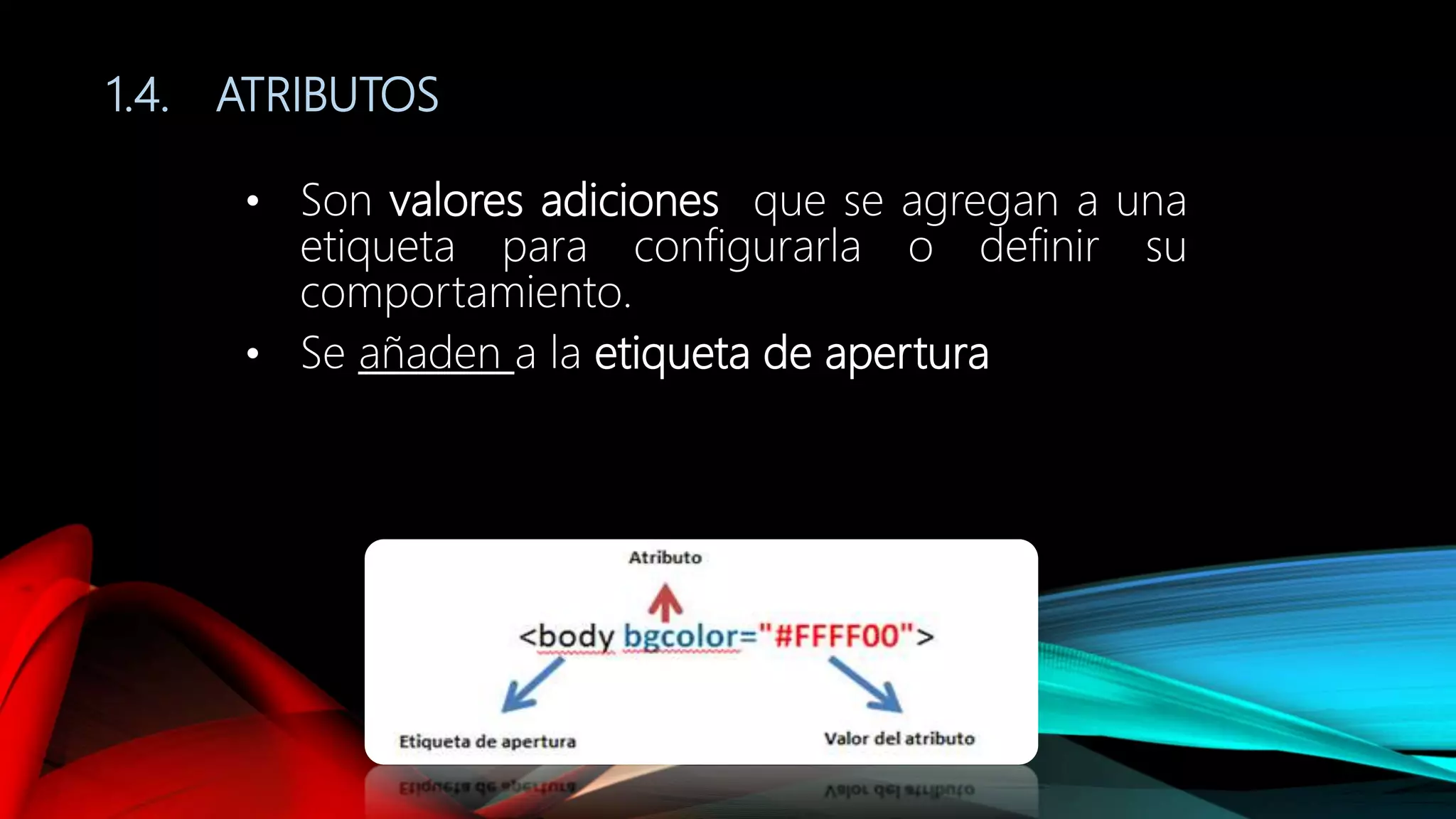 1.4. ATRIBUTOS
• Son valores adiciones que se agregan a una
etiqueta para configurarla o definir su
comportamiento.
• Se añaden a la etiqueta de apertura
 