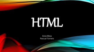 HTML
Irene Blesa
Pascual Tornero
 