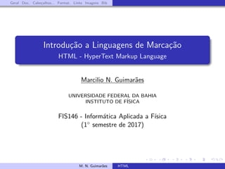Geral Doc. Cabe¸calhos... Format. Links Imagens Bib
Introdu¸c˜ao a Linguagens de Marca¸c˜ao
HTML - HyperText Markup Language
Marcilio N. Guimar˜aes
UNIVERSIDADE FEDERAL DA BAHIA
INSTITUTO DE F´ISICA
FIS146 - Inform´atica Aplicada a F´ısica
(1◦ semestre de 2017)
M. N. Guimar˜aes HTML
 