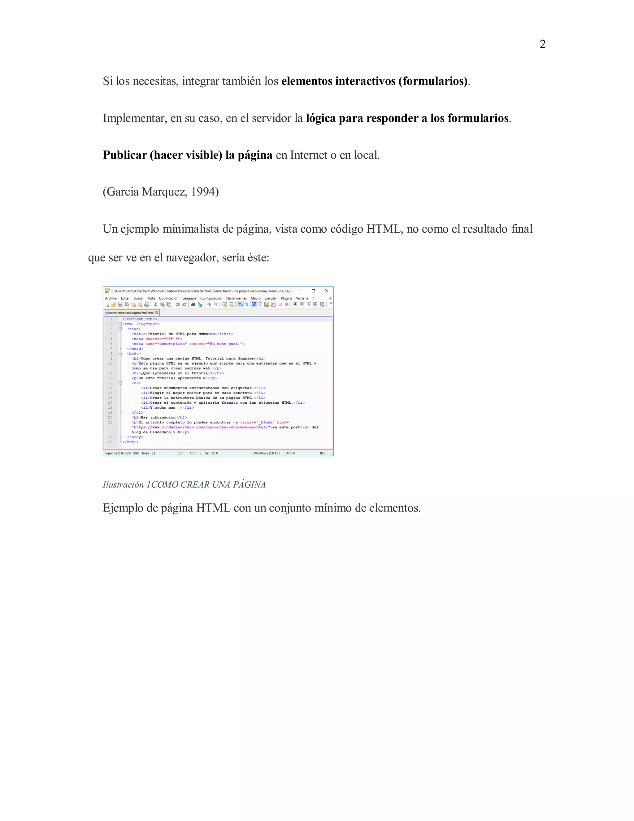 2
Si los necesitas, integrar también los elementos interactivos (formularios).
Implementar, en su caso, en el servidor la lógica para responder a los formularios.
Publicar (hacer visible) la página en Internet o en local.
(Garcia Marquez, 1994)
Un ejemplo minimalista de página, vista como código HTML, no como el resultado final
que ser ve en el navegador, sería éste:
Ilustración 1COMO CREAR UNA PÁGINA
Ejemplo de página HTML con un conjunto mínimo de elementos.
 